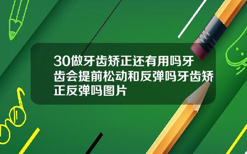 30做牙齿矫正还有用吗牙齿会提前松动和反弹吗牙齿矫正反弹吗图片