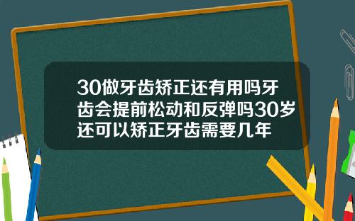 30做牙齿矫正还有用吗牙齿会提前松动和反弹吗30岁还可以矫正牙齿需要几年