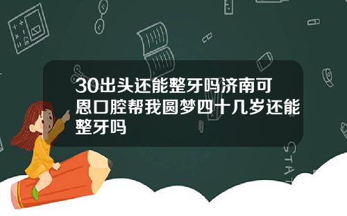 30出头还能整牙吗济南可恩口腔帮我圆梦四十几岁还能整牙吗