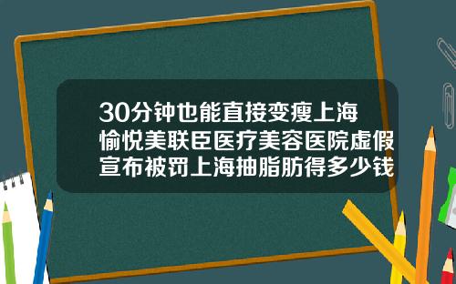 30分钟也能直接变瘦上海愉悦美联臣医疗美容医院虚假宣布被罚上海抽脂肪得多少钱