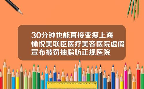 30分钟也能直接变瘦上海愉悦美联臣医疗美容医院虚假宣布被罚抽脂肪正规医院