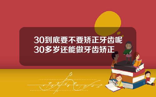 30到底要不要矫正牙齿呢30多岁还能做牙齿矫正