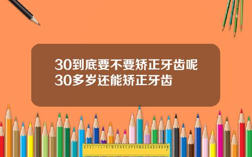 30到底要不要矫正牙齿呢30多岁还能矫正牙齿