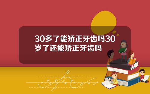 30多了能矫正牙齿吗30岁了还能矫正牙齿吗