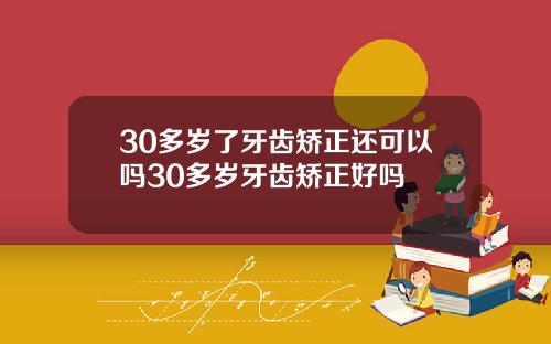 30多岁了牙齿矫正还可以吗30多岁牙齿矫正好吗