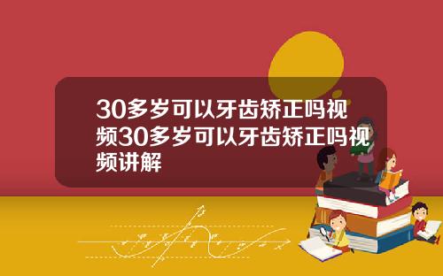 30多岁可以牙齿矫正吗视频30多岁可以牙齿矫正吗视频讲解