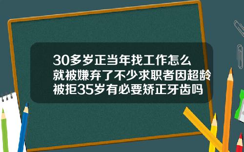 30多岁正当年找工作怎么就被嫌弃了不少求职者因超龄被拒35岁有必要矫正牙齿吗视频