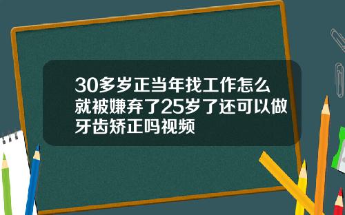 30多岁正当年找工作怎么就被嫌弃了25岁了还可以做牙齿矫正吗视频