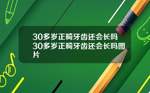 30多岁正畸牙齿还会长吗30多岁正畸牙齿还会长吗图片