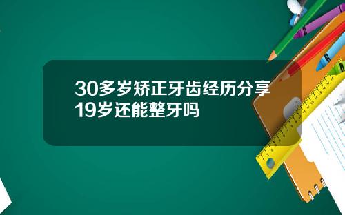30多岁矫正牙齿经历分享19岁还能整牙吗