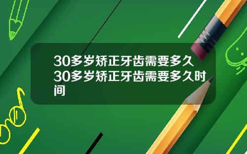 30多岁矫正牙齿需要多久30多岁矫正牙齿需要多久时间
