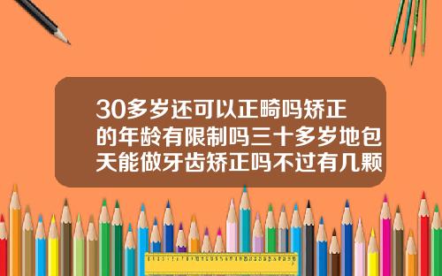 30多岁还可以正畸吗矫正的年龄有限制吗三十多岁地包天能做牙齿矫正吗不过有几颗蛀牙
