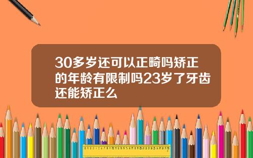 30多岁还可以正畸吗矫正的年龄有限制吗23岁了牙齿还能矫正么