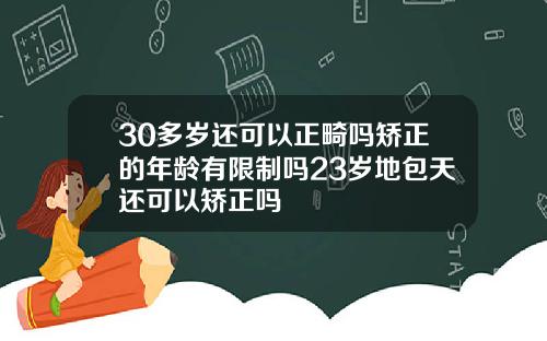 30多岁还可以正畸吗矫正的年龄有限制吗23岁地包天还可以矫正吗