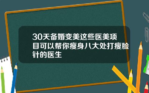 30天备婚变美这些医美项目可以帮你瘦身八大处打瘦脸针的医生
