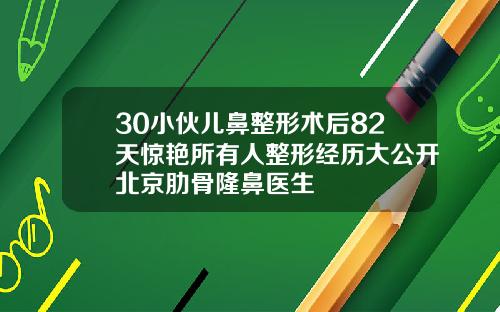 30小伙儿鼻整形术后82天惊艳所有人整形经历大公开北京肋骨隆鼻医生