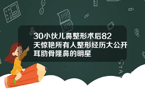 30小伙儿鼻整形术后82天惊艳所有人整形经历大公开耳肋骨隆鼻的明星