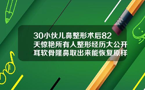 30小伙儿鼻整形术后82天惊艳所有人整形经历大公开耳软骨隆鼻取出来能恢复原样吗图片
