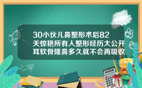 30小伙儿鼻整形术后82天惊艳所有人整形经历大公开耳软骨隆鼻多久就不会再吸收了