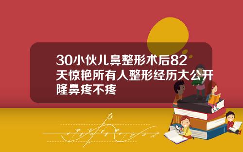 30小伙儿鼻整形术后82天惊艳所有人整形经历大公开隆鼻疼不疼
