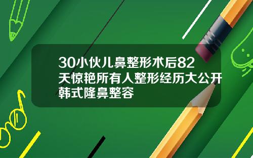 30小伙儿鼻整形术后82天惊艳所有人整形经历大公开韩式隆鼻整容