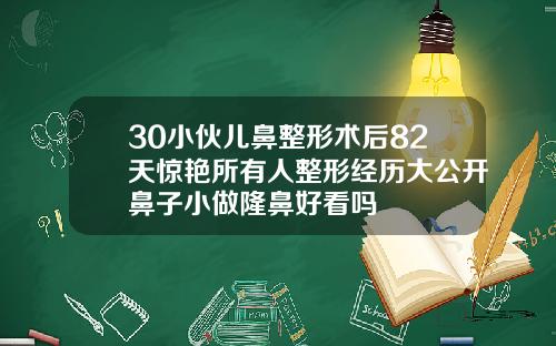 30小伙儿鼻整形术后82天惊艳所有人整形经历大公开鼻子小做隆鼻好看吗