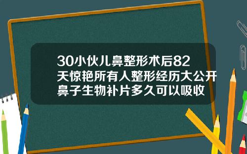 30小伙儿鼻整形术后82天惊艳所有人整形经历大公开鼻子生物补片多久可以吸收