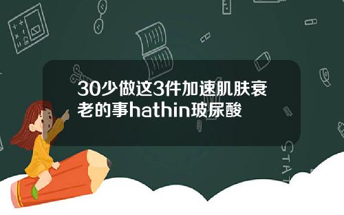 30少做这3件加速肌肤衰老的事hathin玻尿酸