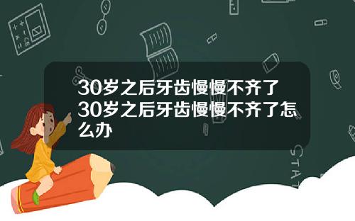 30岁之后牙齿慢慢不齐了30岁之后牙齿慢慢不齐了怎么办