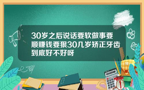 30岁之后说话要软做事要顺赚钱要狠30几岁矫正牙齿到底好不好呀