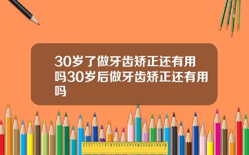 30岁了做牙齿矫正还有用吗30岁后做牙齿矫正还有用吗