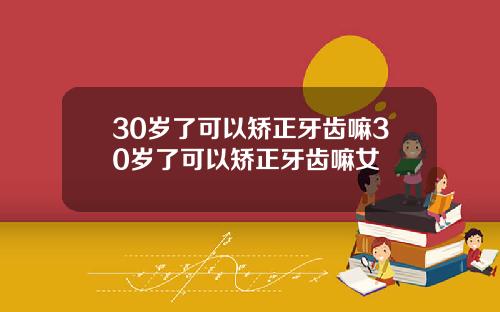 30岁了可以矫正牙齿嘛30岁了可以矫正牙齿嘛女