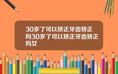 30岁了可以矫正牙齿矫正吗30岁了可以矫正牙齿矫正吗女