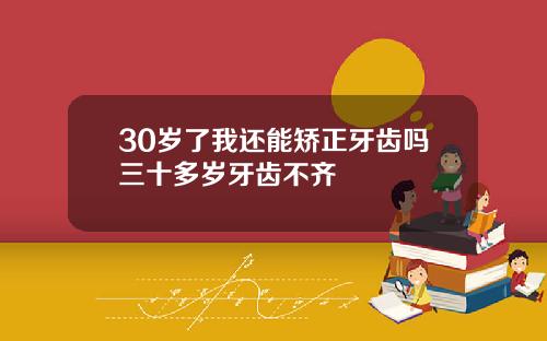 30岁了我还能矫正牙齿吗三十多岁牙齿不齐