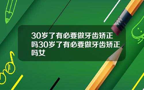 30岁了有必要做牙齿矫正吗30岁了有必要做牙齿矫正吗女