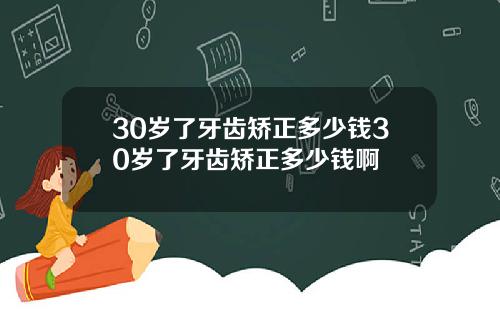 30岁了牙齿矫正多少钱30岁了牙齿矫正多少钱啊