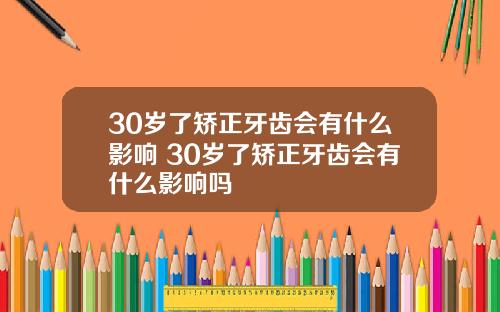 30岁了矫正牙齿会有什么影响 30岁了矫正牙齿会有什么影响吗