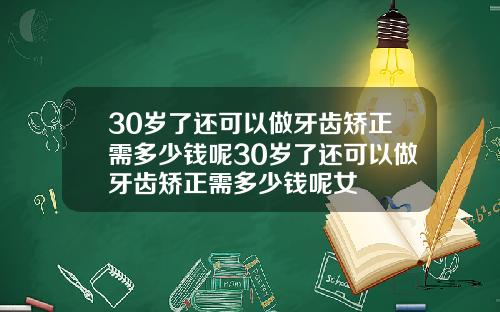 30岁了还可以做牙齿矫正需多少钱呢30岁了还可以做牙齿矫正需多少钱呢女