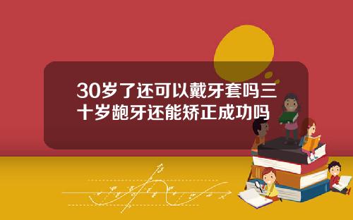 30岁了还可以戴牙套吗三十岁龅牙还能矫正成功吗