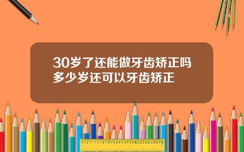 30岁了还能做牙齿矫正吗多少岁还可以牙齿矫正