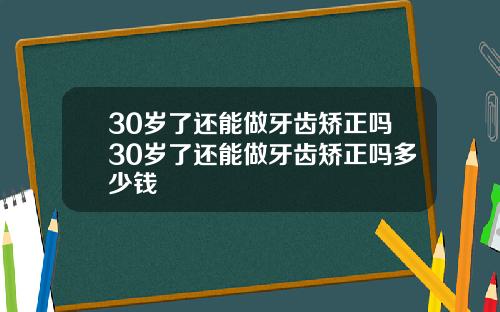 30岁了还能做牙齿矫正吗30岁了还能做牙齿矫正吗多少钱