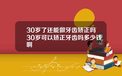 30岁了还能做牙齿矫正吗30岁可以矫正牙齿吗多少钱啊
