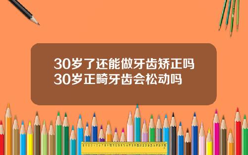 30岁了还能做牙齿矫正吗30岁正畸牙齿会松动吗