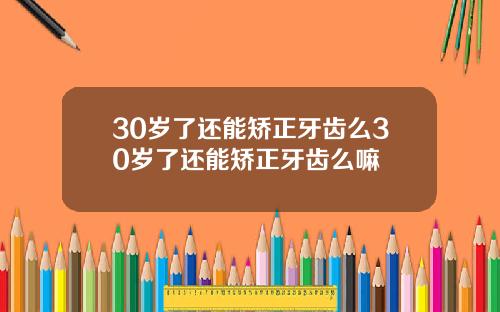 30岁了还能矫正牙齿么30岁了还能矫正牙齿么嘛