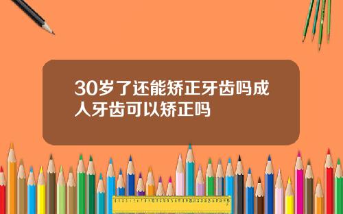 30岁了还能矫正牙齿吗成人牙齿可以矫正吗