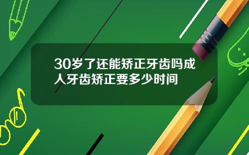 30岁了还能矫正牙齿吗成人牙齿矫正要多少时间