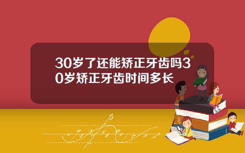 30岁了还能矫正牙齿吗30岁矫正牙齿时间多长