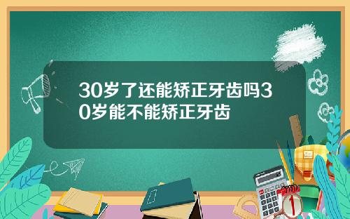 30岁了还能矫正牙齿吗30岁能不能矫正牙齿