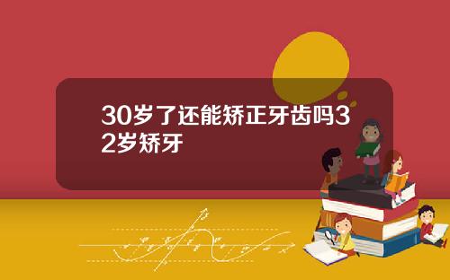 30岁了还能矫正牙齿吗32岁矫牙