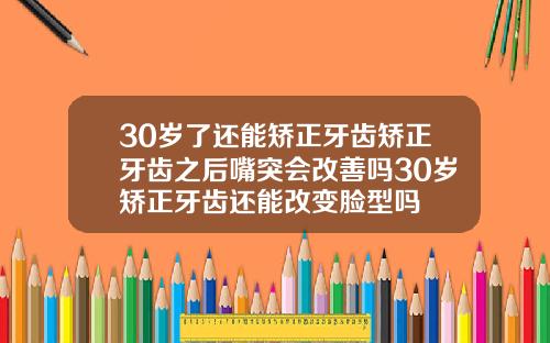 30岁了还能矫正牙齿矫正牙齿之后嘴突会改善吗30岁矫正牙齿还能改变脸型吗